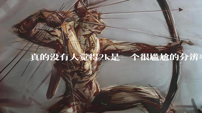 真的没有人觉得2k是一个很尴尬的分辨率吗？