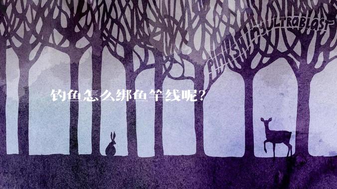钓鱼怎么绑鱼竿线呢？