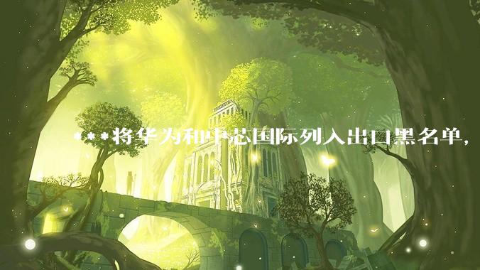 ***将华为和中芯国际列入出口黑名单，会造成哪些影响和后果？