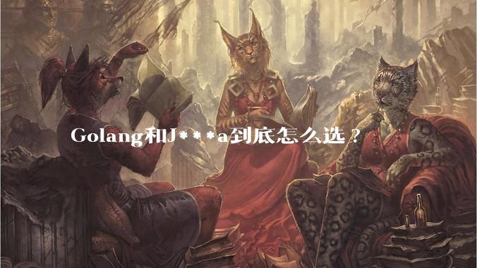 Golang和J***a到底怎么选?