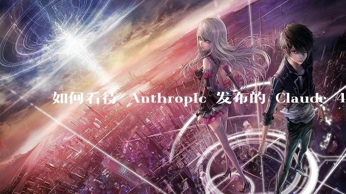 如何看待 Anthropic 发布的 Claude 4 Opus/Sonnet？对行业有什么影响？