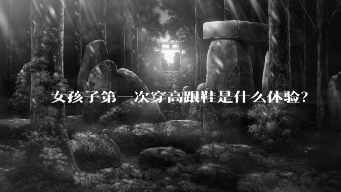 女孩子第一次穿高跟鞋是什么体验？