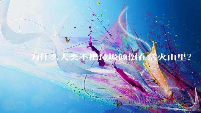 为什么人类不把垃圾倾倒在活火山里？
